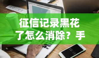 征信记录黑花了怎么消除?手把手教你修复信用难题 征信记录黑花了怎么消除?手把手教你修复信用难题