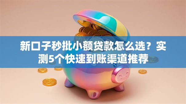新口子秒批小额贷款怎么选?实测5个快速到账渠道推荐 新口子秒批小额贷款怎么选?实测5个快速到账渠道推荐