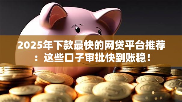 2025年下款最快的网贷平台推荐：这些口子审批快到账稳！