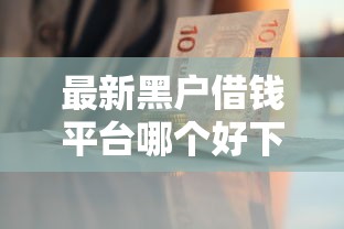 最新黑户借钱平台哪个好下款？这5个方法帮你快速筛选