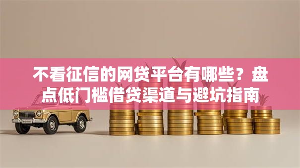 不看征信的网贷平台有哪些?盘点低门槛借贷渠道与避坑指南 不看征信的网贷平台有哪些?盘点低门槛借贷渠道与避坑指南