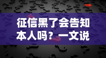 征信黑了会告知本人吗?一文说清贷款审核真相 征信黑了会告知本人吗?一文说清贷款审核真相