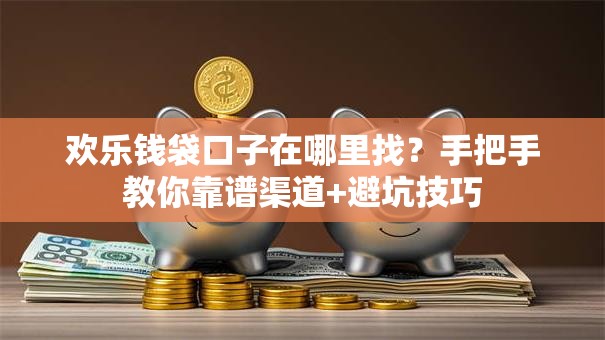 欢乐钱袋口子在哪里找?手把手教你靠谱渠道+避坑技巧 欢乐钱袋口子在哪里找?手把手教你靠谱渠道+避坑技巧