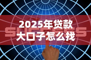 2025年贷款大口子怎么找？最新攻略教你抓住政策红利
