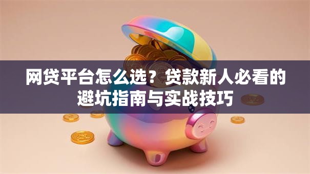 网贷平台怎么选？贷款新人必看的避坑指南与实战技巧