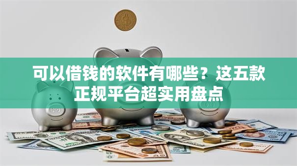 可以借钱的软件有哪些?这五款正规平台超实用盘点 可以借钱的软件有哪些?这五款正规平台超实用盘点