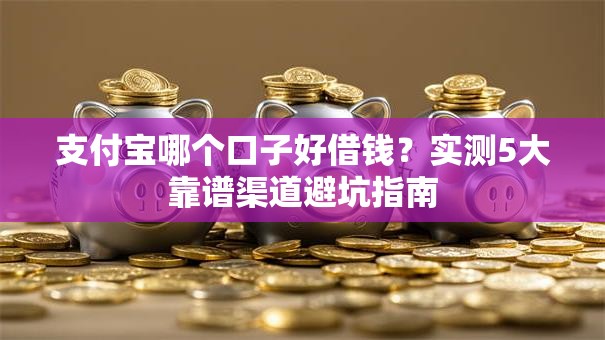 支付宝哪个口子好借钱?实测5大靠谱渠道避坑指南 支付宝哪个口子好借钱?实测5大靠谱渠道避坑指南
