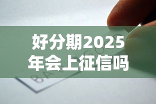 好分期2025年会上征信吗？解析平台变化与用户影响