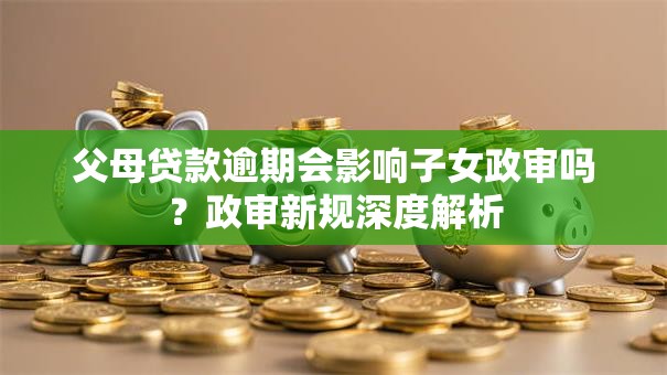 父母贷款逾期会影响子女政审吗？政审新规深度解析