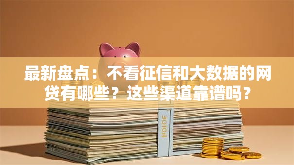 最新盘点：不看征信和大数据的网贷有哪些？这些渠道靠谱吗？
