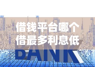 借钱平台哪个借最多利息低？精选高额度低息贷款渠道推荐
