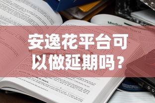 安逸花平台可以做延期吗?这几点真实体验你得知道 安逸花平台可以做延期吗?这几点真实体验你得知道