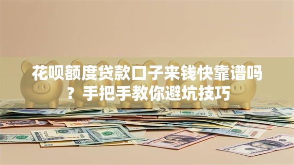 花呗额度贷款口子来钱快靠谱吗？手把手教你避坑技巧