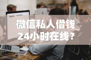 微信私人借钱24小时在线?这几个渠道快速到账! 微信私人借钱24小时在线?这几个渠道快速到账!