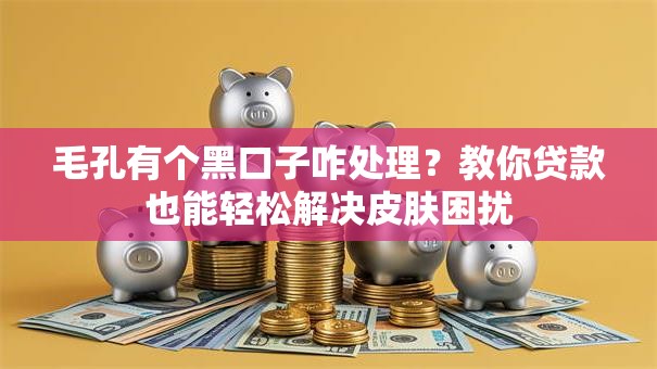 毛孔有个黑口子咋处理?教你贷款也能轻松解决皮肤困扰 毛孔有个黑口子咋处理?教你贷款也能轻松解决皮肤困扰