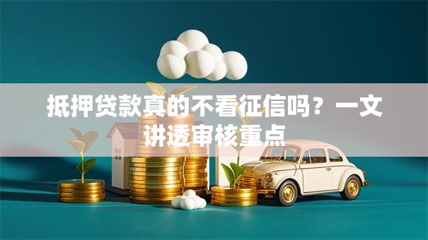 抵押贷款真的不看征信吗?一文讲透审核重点 抵押贷款真的不看征信吗?一文讲透审核重点