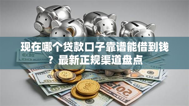 现在哪个贷款口子靠谱能借到钱？最新正规渠道盘点