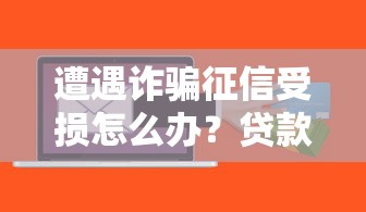 遭遇诈骗征信受损怎么办?贷款难题解决攻略分享 遭遇诈骗征信受损怎么办?贷款难题解决攻略分享