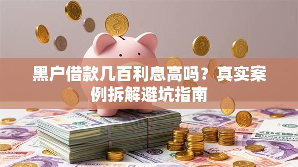 黑户借款几百利息高吗?真实案例拆解避坑指南 黑户借款几百利息高吗?真实案例拆解避坑指南