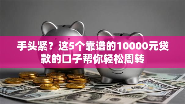 手头紧？这5个靠谱的10000元贷款的口子帮你轻松周转