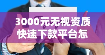 3000元无视资质快速下款平台怎么选？这几点要注意