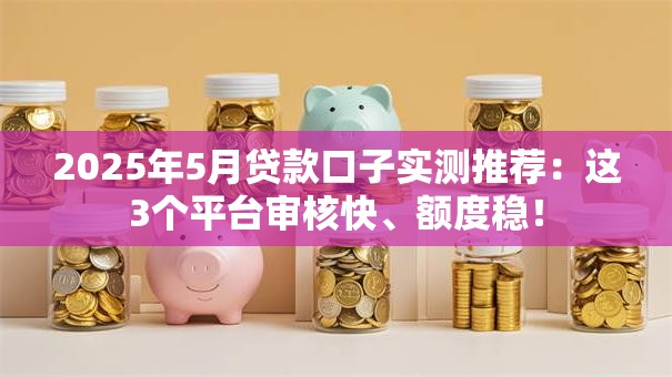 2025年5月贷款口子实测推荐:这3个平台审核快、额度稳! 2025年5月贷款口子实测推荐:这3个平台审核快、额度稳!