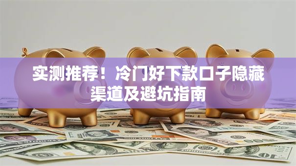 实测推荐!冷门好下款口子隐藏渠道及避坑指南 实测推荐!冷门好下款口子隐藏渠道及避坑指南