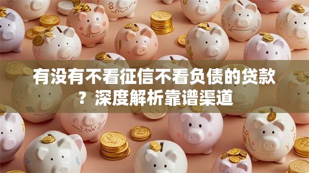 有没有不看征信不看负债的贷款?深度解析靠谱渠道 有没有不看征信不看负债的贷款?深度解析靠谱渠道