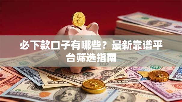 必下款口子有哪些?最新靠谱平台筛选指南 必下款口子有哪些?最新靠谱平台筛选指南