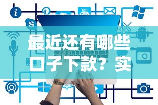 最近还有哪些口子下款？实测有效的借款平台盘点