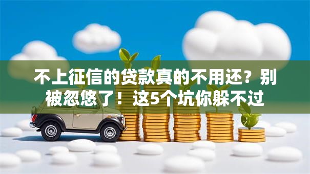不上征信的贷款真的不用还？别被忽悠了！这5个坑你躲不过