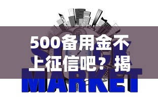 500备用金不上征信吧？揭秘小额备用金的信用影响