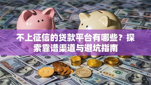 不上征信的贷款平台有哪些?探索靠谱渠道与避坑指南 不上征信的贷款平台有哪些?探索靠谱渠道与避坑指南