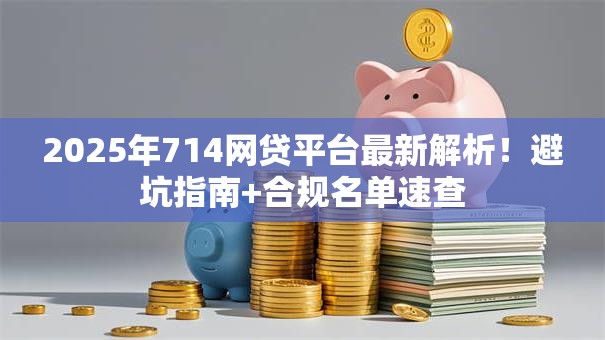 2025年714网贷平台最新解析！避坑指南+合规名单速查