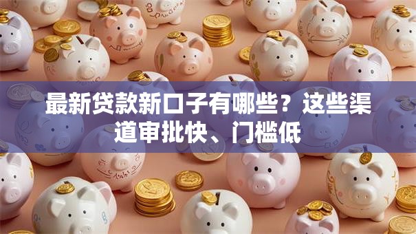 最新贷款新口子有哪些？这些渠道审批快、门槛低