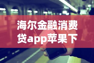 海尔金融消费贷app苹果下载安装攻略，手把手教你操作