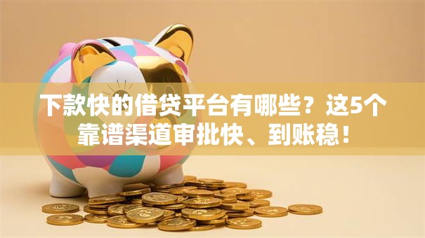 下款快的借贷平台有哪些?这5个靠谱渠道审批快、到账稳! 下款快的借贷平台有哪些?这5个靠谱渠道审批快、到账稳!