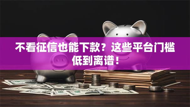 不看征信也能下款？这些平台门槛低到离谱！