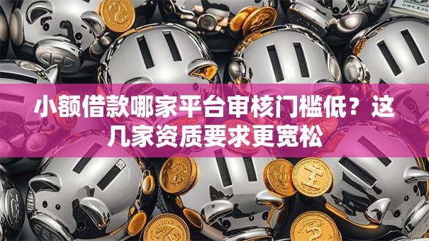 小额借款哪家平台审核门槛低？这几家资质要求更宽松