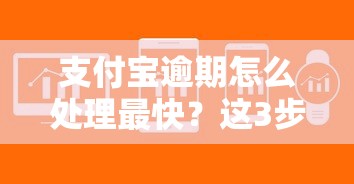 支付宝逾期怎么处理最快？这3步高效解决欠款难题