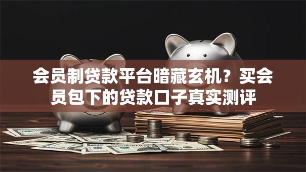 会员制贷款平台暗藏玄机?买会员包下的贷款口子真实测评 会员制贷款平台暗藏玄机?买会员包下的贷款口子真实测评