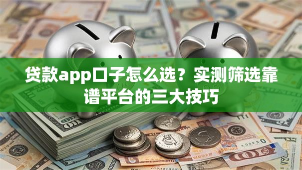 贷款app口子怎么选？实测筛选靠谱平台的三大技巧