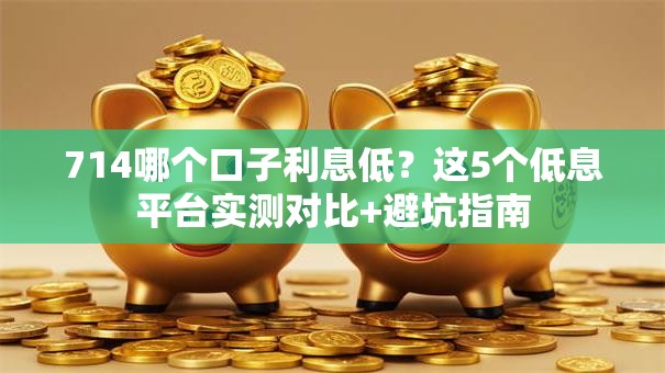 714哪个口子利息低?这5个低息平台实测对比+避坑指南 714哪个口子利息低?这5个低息平台实测对比+避坑指南