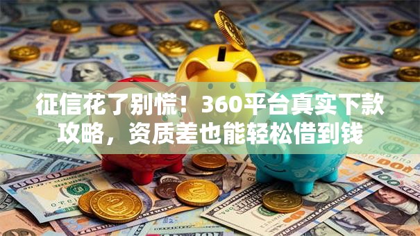 征信花了别慌！360平台真实下款攻略，资质差也能轻松借到钱