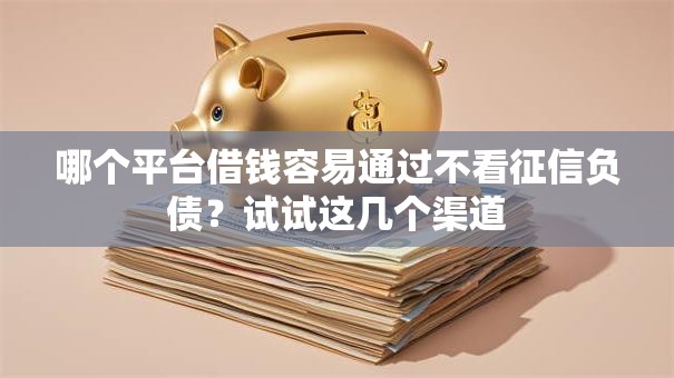 哪个平台借钱容易通过不看征信负债？试试这几个渠道