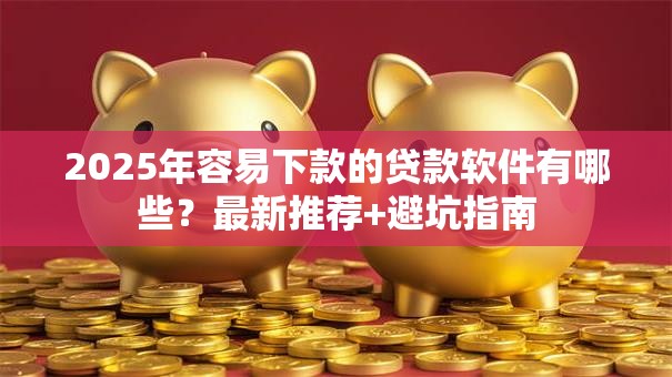 2025年容易下款的贷款软件有哪些?最新推荐+避坑指南 2025年容易下款的贷款软件有哪些?最新推荐+避坑指南