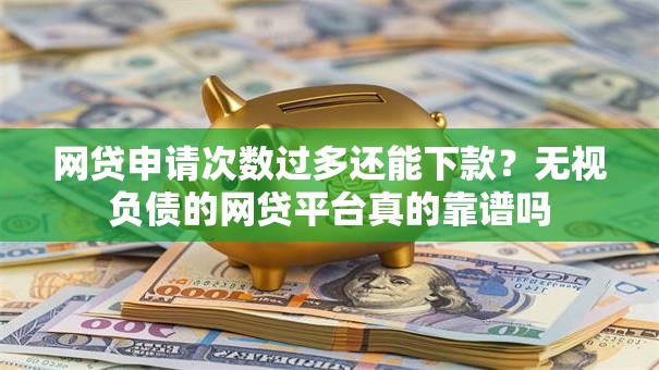 网贷申请次数过多还能下款?无视负债的网贷平台真的靠谱吗 网贷申请次数过多还能下款?无视负债的网贷平台真的靠谱吗