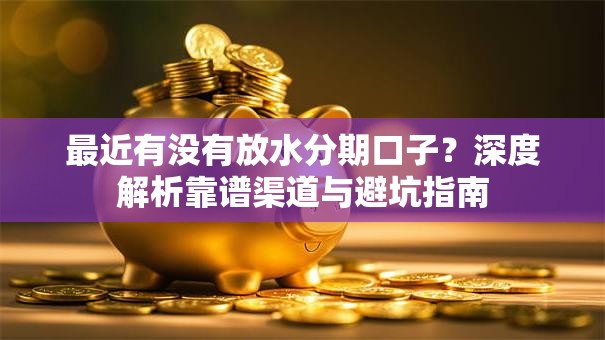 最近有没有放水分期口子？深度解析靠谱渠道与避坑指南