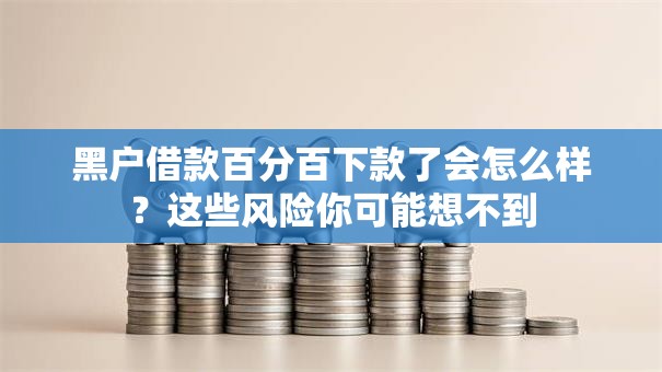 黑户借款百分百下款了会怎么样?这些风险你可能想不到 黑户借款百分百下款了会怎么样?这些风险你可能想不到