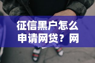 征信黑户怎么申请网贷?网黑贷款口子避坑指南 征信黑户怎么申请网贷?网黑贷款口子避坑指南